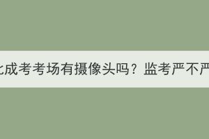 湖北成考考場有攝像頭嗎？監考嚴不嚴？
